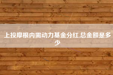 上投摩根内需动力基金分红,总金额是多少