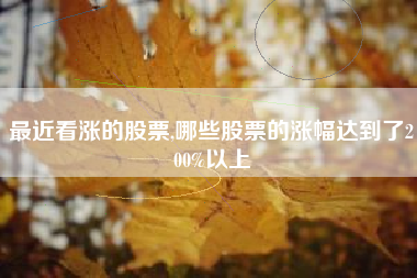 最近看涨的股票,哪些股票的涨幅达到了200%以上