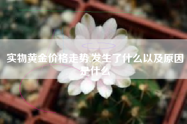 实物黄金价格走势,发生了什么以及原因是什么