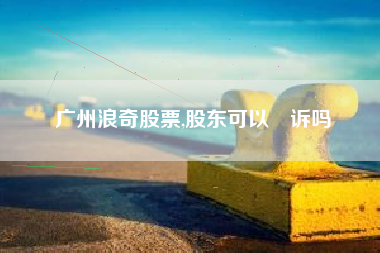 广州浪奇股票,股东可以勝诉吗