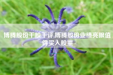 博腾股份千股千评,博腾股份业绩亮眼值得买入股票