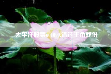 太平洋股票601099,错过主角戏份