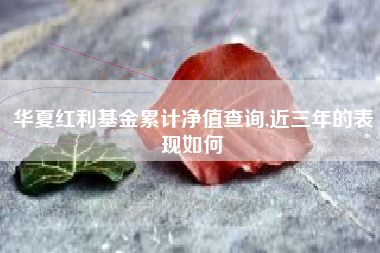 华夏红利基金累计净值查询,近三年的表现如何