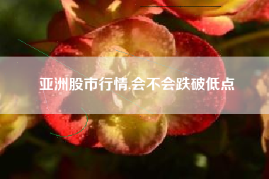 亚洲股市行情,会不会跌破低点