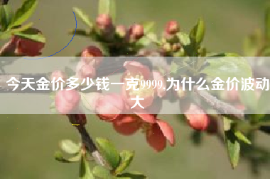 今天金价多少钱一克9999,为什么金价波动大