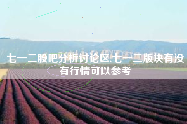 七一二股吧分析讨论区,七一二版块有没有行情可以参考