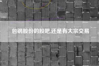 包钢股份的股吧,还是有大宗交易