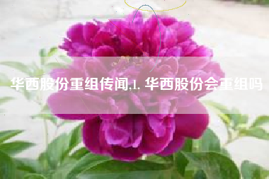 华西股份重组传闻,1. 华西股份会重组吗