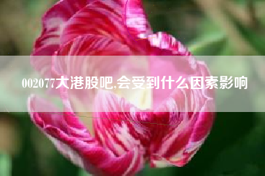 002077大港股吧,会受到什么因素影响