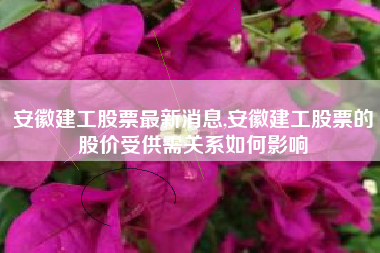 安徽建工股票最新消息,安徽建工股票的股价受供需关系如何影响
