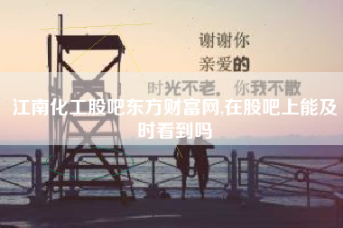 江南化工股吧东方财富网,在股吧上能及时看到吗