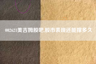 002621美吉姆股吧,股市表现还能撑多久
