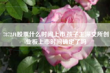 787211股票什么时间上市,孩子王深交所创业板上市时间确定了吗