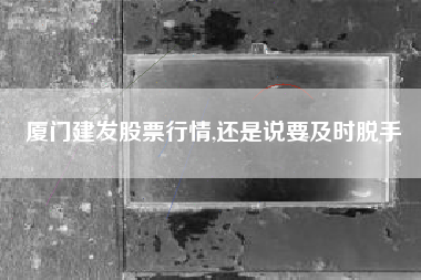 厦门建发股票行情,还是说要及时脱手