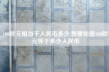 100欧元相当于人民币多少,想要知道100欧元等于多少人民币