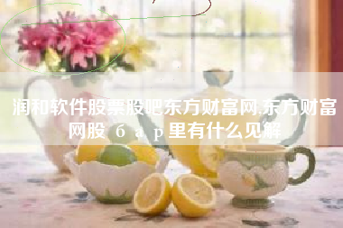 润和软件股票股吧东方财富网,东方财富网股 бар里有什么见解