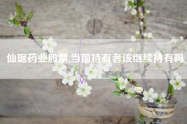 仙琚药业股票,当前持有者该继续持有吗