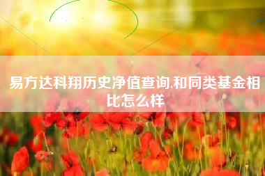 易方达科翔历史净值查询,和同类基金相比怎么样