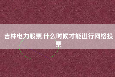 吉林电力股票,什么时候才能进行网络投票