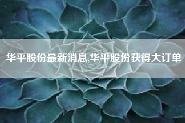 华平股份最新消息,华平股份获得大订单