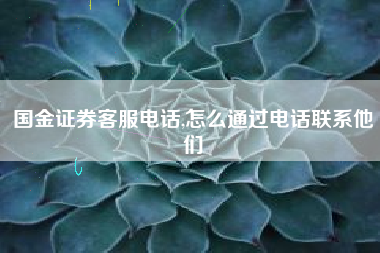 国金证券客服电话,怎么通过电话联系他们
