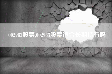 002983股票,002983股票适合长期持有吗