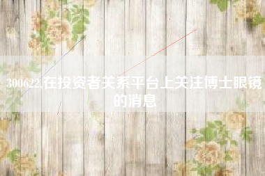 300622,在投资者关系平台上关注博士眼镜的消息