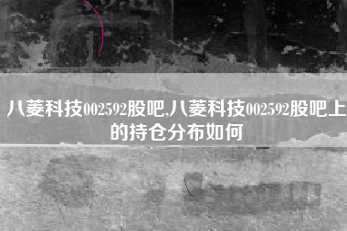 八菱科技002592股吧,八菱科技002592股吧上的持仓分布如何