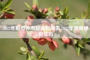 2022年股市休市安排时间表,2022年港股通照常吗