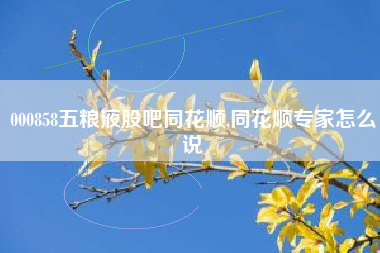 000858五粮液股吧同花顺,同花顺专家怎么说