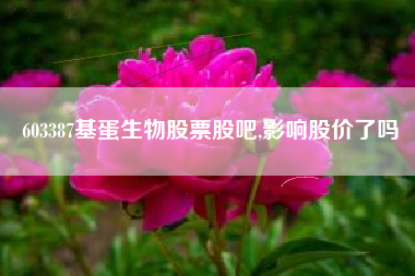 603387基蛋生物股票股吧,影响股价了吗