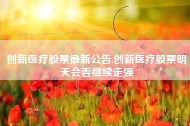 创新医疗股票最新公告,创新医疗股票明天会否继续走强