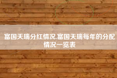 富国天瑞分红情况,富国天瑞每年的分配情况一览表