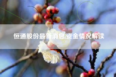 恒通股份最新消息,资金情况解读