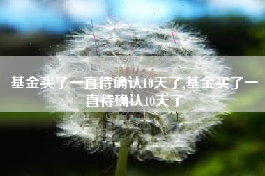 基金买了一直待确认10天了,基金买了一直待确认10天了