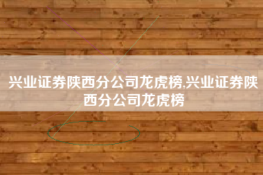 兴业证券陕西分公司龙虎榜,兴业证券陕西分公司龙虎榜