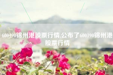 600190锦州港股票行情,公布了600190锦州港股票行情