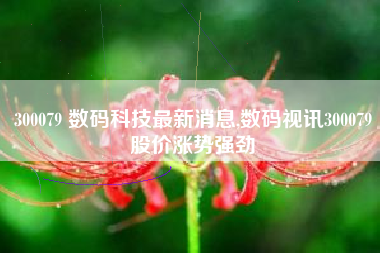 300079 数码科技最新消息,数码视讯300079股价涨势强劲