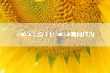 600850千股千评,600850有何作为
