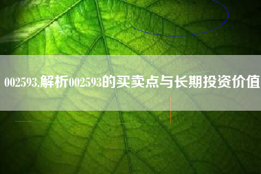 002593,解析002593的买卖点与长期投资价值