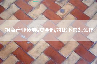 招商产业债券a安全吗,对比下来怎么样