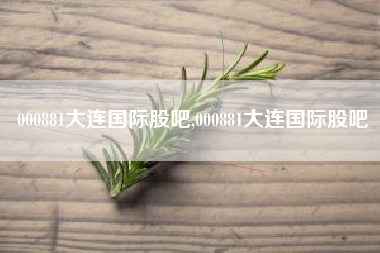 000881大连国际股吧,000881大连国际股吧