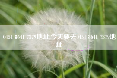 0451 8641 7379地址,今天要去0451 8641 7379地址