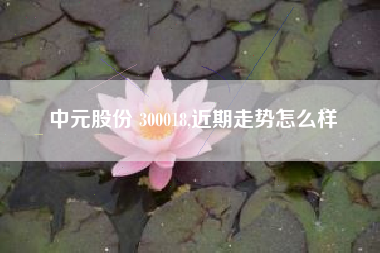 中元股份 300018,近期走势怎么样