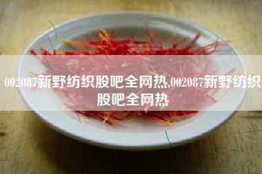 002087新野纺织股吧全网热,002087新野纺织股吧全网热