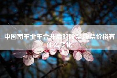 中国南车北车合并后的股票,股票价格有什么变化