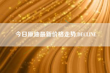 今日原油最新价格走势,DECLINE