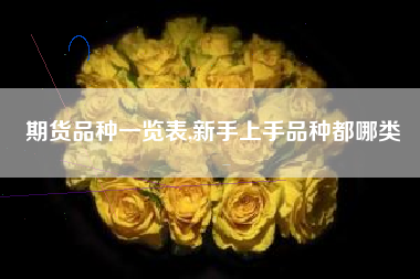期货品种一览表,新手上手品种都哪类