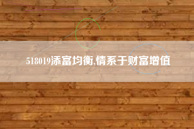 518019添富均衡,情系于财富增值