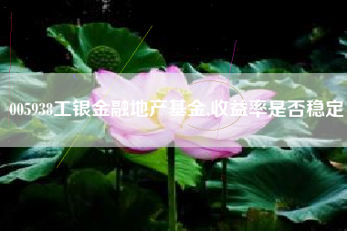 005938工银金融地产基金,收益率是否稳定